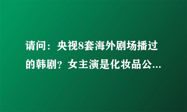 请问：央视8套海外剧场播过的韩剧？女主演是化妆品公司的职员 男主演是上司