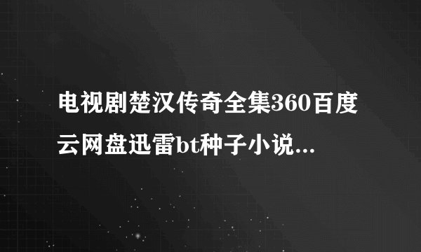 电视剧楚汉传奇全集360百度云网盘迅雷bt种子小说txt资源免费下载在线观看链接