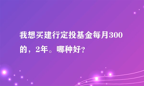 我想买建行定投基金每月300的，2年。哪种好？