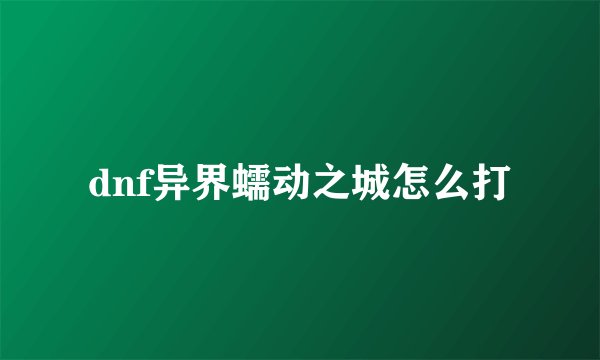 dnf异界蠕动之城怎么打