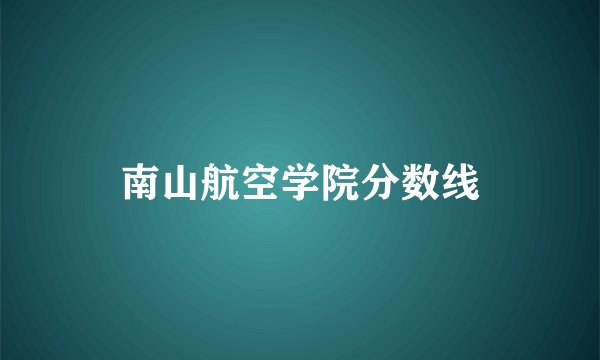 南山航空学院分数线