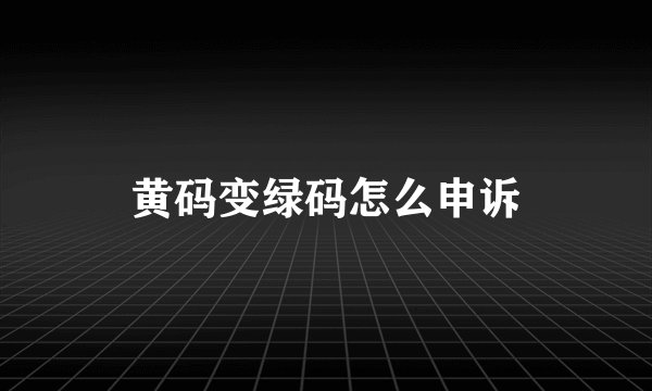黄码变绿码怎么申诉