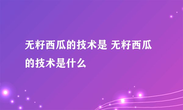 无籽西瓜的技术是 无籽西瓜的技术是什么