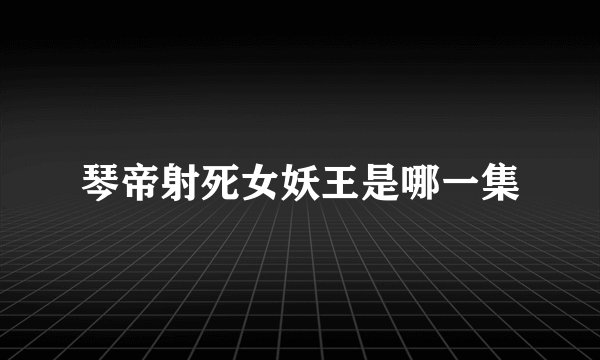 琴帝射死女妖王是哪一集