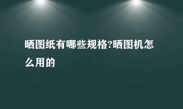 晒图纸有哪些规格?晒图机怎么用的