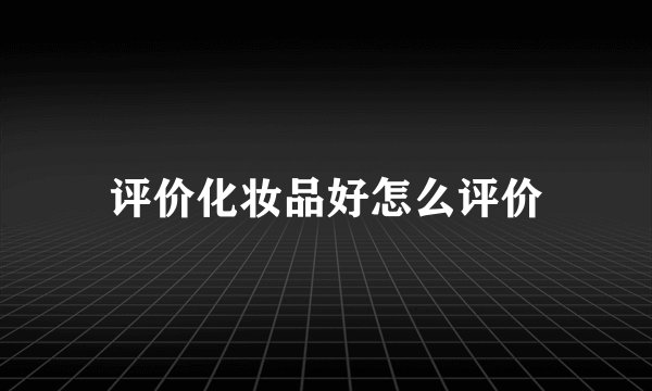 评价化妆品好怎么评价
