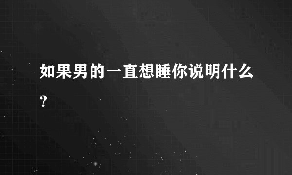 如果男的一直想睡你说明什么？