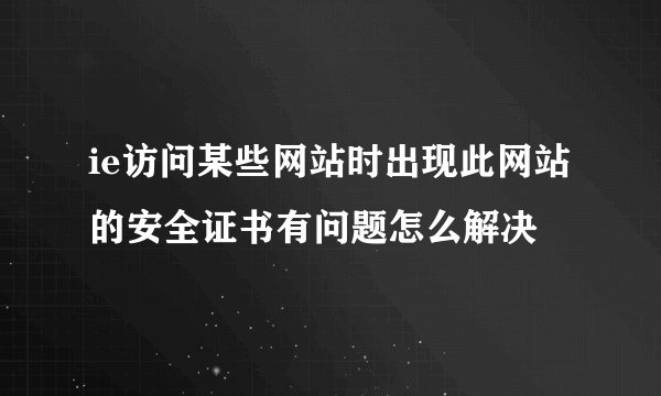 ie访问某些网站时出现此网站的安全证书有问题怎么解决
