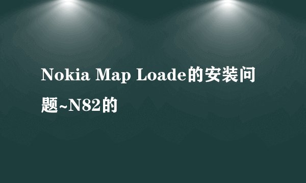 Nokia Map Loade的安装问题~N82的