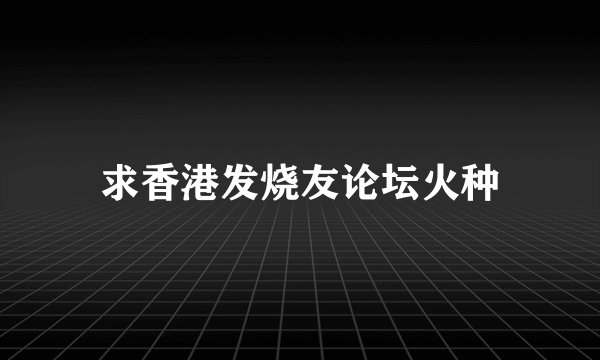 求香港发烧友论坛火种