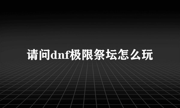 请问dnf极限祭坛怎么玩