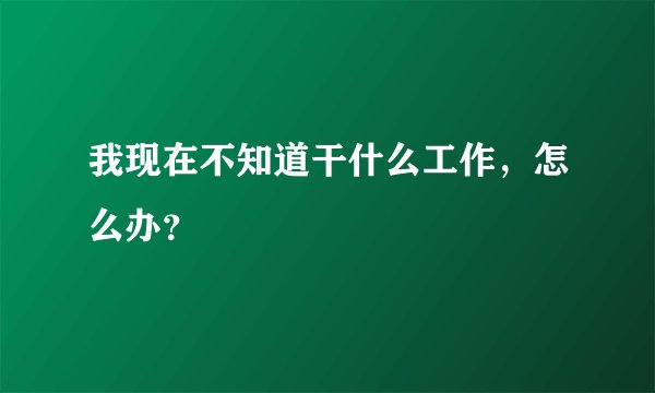 我现在不知道干什么工作，怎么办？