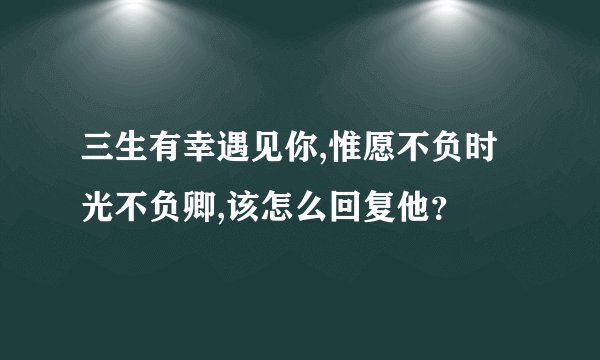三生有幸遇见你,惟愿不负时光不负卿,该怎么回复他？