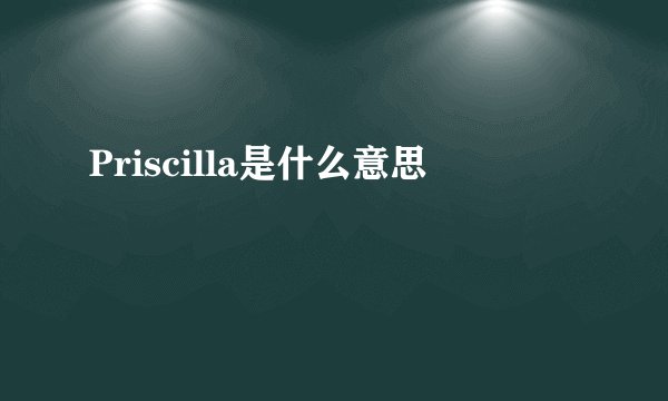 Priscilla是什么意思