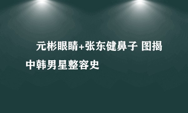 元彬眼睛+张东健鼻子 图揭中韩男星整容史