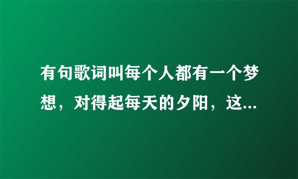 有句歌词叫每个人都有一个梦想，对得起每天的夕阳，这首歌叫什么来着。