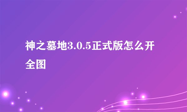 神之墓地3.0.5正式版怎么开全图