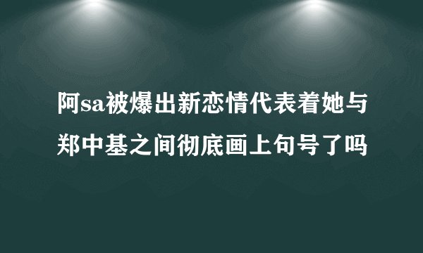阿sa被爆出新恋情代表着她与郑中基之间彻底画上句号了吗