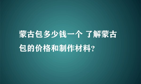 蒙古包多少钱一个 了解蒙古包的价格和制作材料？