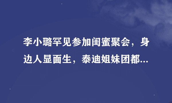 李小璐罕见参加闺蜜聚会，身边人显面生，泰迪姐妹团都那么现实吗