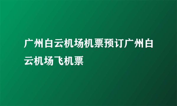 广州白云机场机票预订广州白云机场飞机票