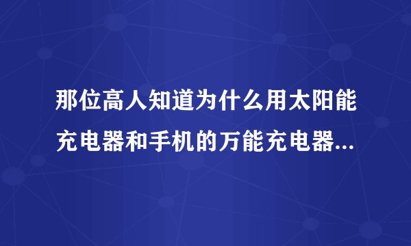 那位高人知道为什么用太阳能充电器和手机的万能充电器连接在一起使用时，不能正常工作。