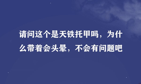 请问这个是天铁托甲吗，为什么带着会头晕，不会有问题吧