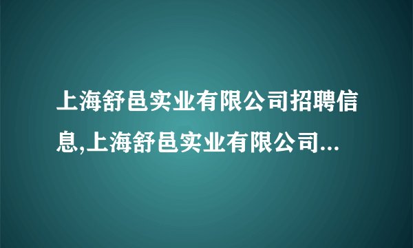 上海舒邑实业有限公司招聘信息,上海舒邑实业有限公司怎么样？