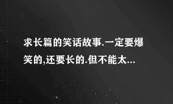 求长篇的笑话故事.一定要爆笑的,还要长的.但不能太长,200字以内!