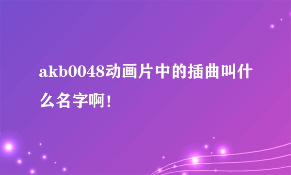 akb0048动画片中的插曲叫什么名字啊！