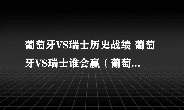 葡萄牙VS瑞士历史战绩 葡萄牙VS瑞士谁会赢（葡萄牙的可能性更大）