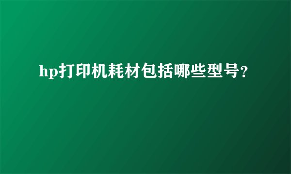 hp打印机耗材包括哪些型号？