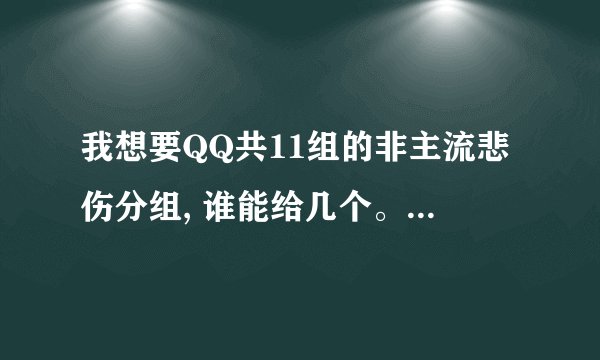 我想要QQ共11组的非主流悲伤分组, 谁能给几个。急用。。。