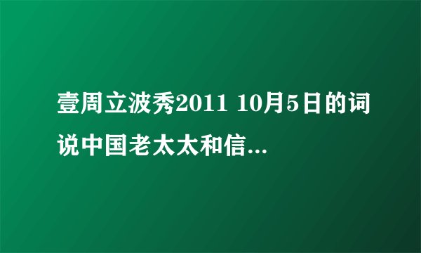 壹周立波秀2011 10月5日的词说中国老太太和信任的所有台词，不是一段，是所有，有的话发给我，谢谢