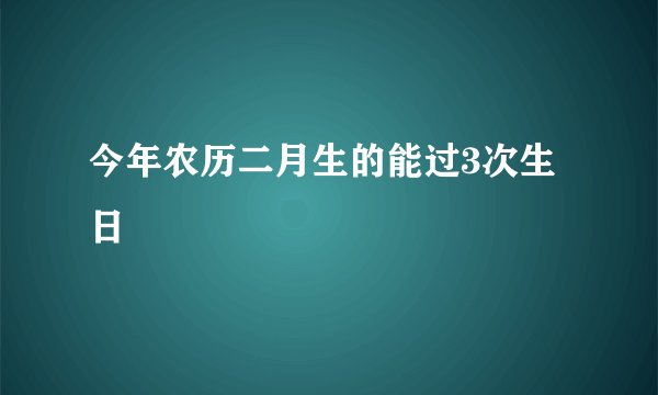 今年农历二月生的能过3次生日