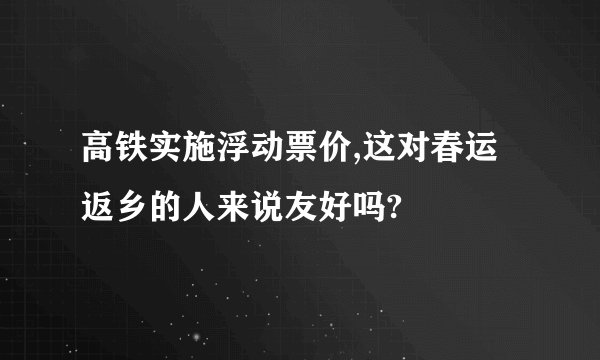 高铁实施浮动票价,这对春运返乡的人来说友好吗?