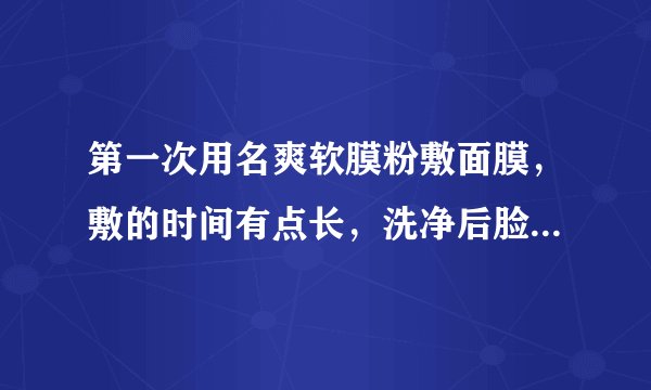 第一次用名爽软膜粉敷面膜，敷的时间有点长，洗净后脸上出现好多红血丝，两个脸颊发红发热是怎么回事