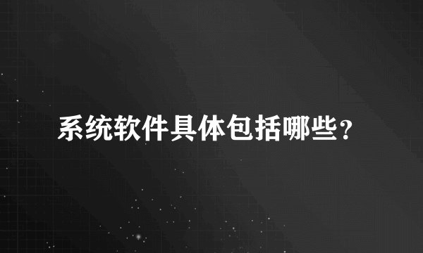 系统软件具体包括哪些？