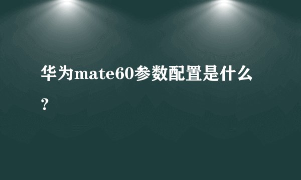 华为mate60参数配置是什么？