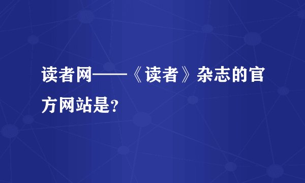 读者网——《读者》杂志的官方网站是？