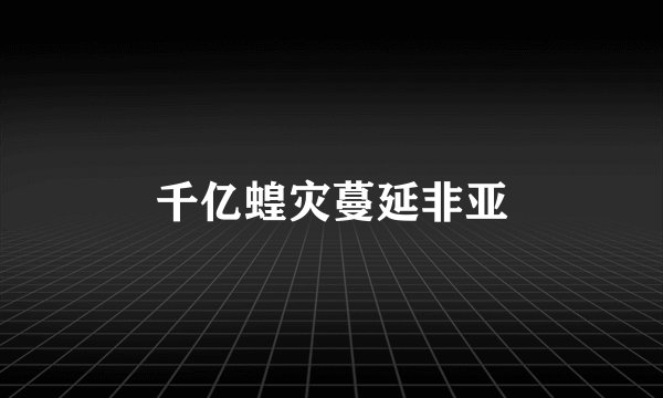 千亿蝗灾蔓延非亚