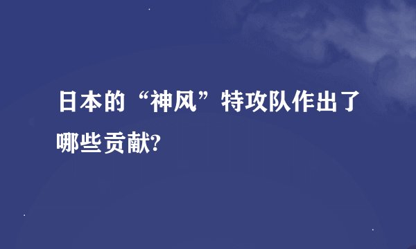 日本的“神风”特攻队作出了哪些贡献?