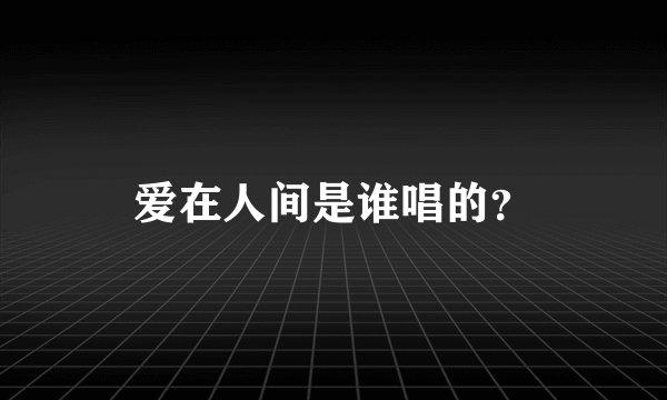 爱在人间是谁唱的？