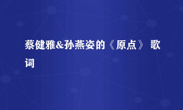 蔡健雅&孙燕姿的《原点》 歌词