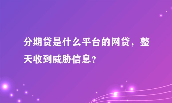 分期贷是什么平台的网贷，整天收到威胁信息？