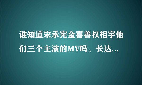 谁知道宋承宪金喜善权相宇他们三个主演的MV吗。长达30分钟的短篇啊，超感人呢。谢谢