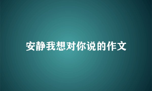安静我想对你说的作文