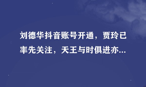 刘德华抖音账号开通，贾玲已率先关注，天王与时俱进亦有三大隐忧