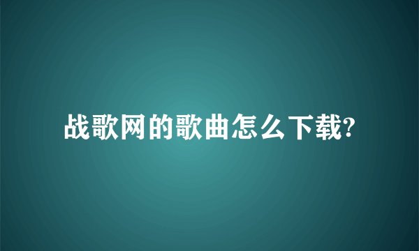 战歌网的歌曲怎么下载?