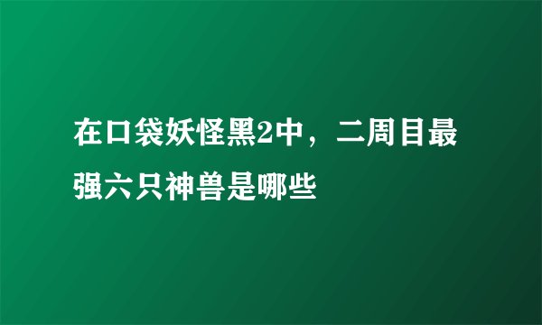 在口袋妖怪黑2中，二周目最强六只神兽是哪些